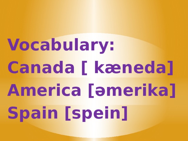 Vocabulary: Canada [ kæneda] America [əmerika] Spain [spein]