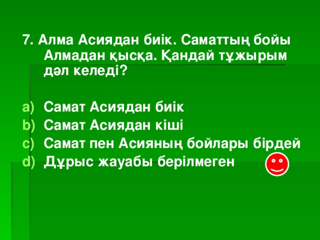 7. Алма Асиядан биік. Саматтың бойы Алмадан қысқа. Қандай тұжырым дәл келеді?