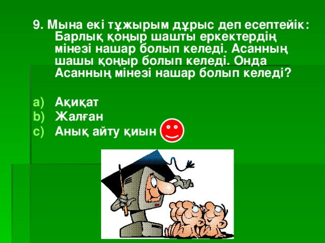 9. Мына екі тұжырым дұрыс деп есептейік: Барлық қоңыр шашты еркектердің мінезі нашар болып келеді. Асанның шашы қоңыр болып келеді. Онда Асанның мінезі нашар болып келеді?