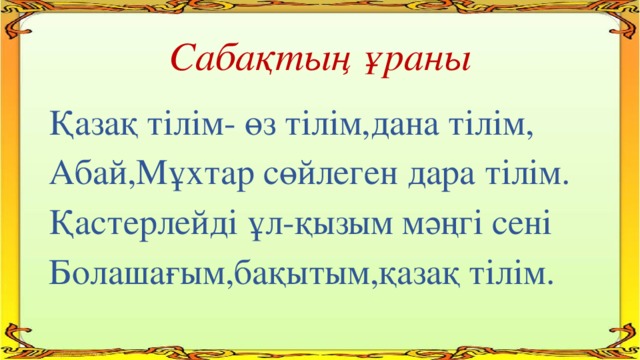 Сабақтың ұраны Қазақ тілім- өз тілім,дана тілім, Абай,Мұхтар сөйлеген дара тілім. Қастерлейді ұл-қызым мәңгі сені Болашағым,бақытым,қазақ тілім.