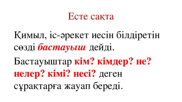 Есте сақта Қимыл, іс-әрекет иесін білдіретін сөзді бастауыш дейді. Бастауыштар кім? кімдер? не? нелер? кімі? несі? деген сұрақтарға жауап береді.