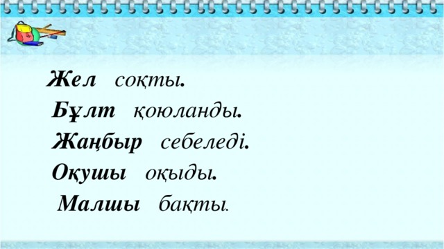 Жел соқты .  Бұлт қоюланды .  Жаңбыр себеледі .  Оқушы оқыды .  Малшы бақты .