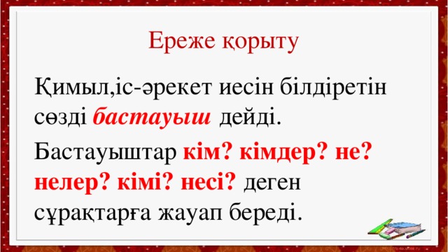 Ереже қорыту Қимыл,іс-әрекет иесін білдіретін сөзді бастауыш дейді. Бастауыштар кім? кімдер? не? нелер? кімі? несі? деген сұрақтарға жауап береді.