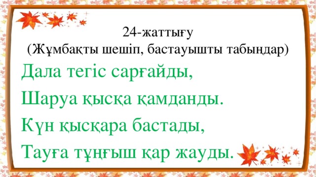 24-жаттығу  (Жұмбақты шешіп, бастауышты табыңдар) Дала тегіс сарғайды, Шаруа қысқа қамданды. Күн қысқара бастады, Тауға тұңғыш қар жауды.