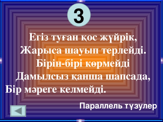 3 Егіз туған қос жүйрік, Жарыса шауып терлейді. Бірін-бірі көрмейді Дамылсыз қанша шапсада, Бір мәреге келмейді. Параллель түзулер