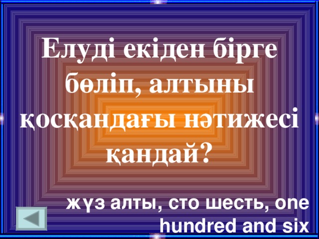 Елуді екіден бірге бөліп, алтыны қосқандағы нәтижесі қандай?  жүз алты , сто шесть , one hundred and six