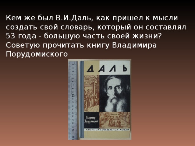 Кем же был В.И.Даль, как пришел к мысли создать свой словарь, который он составлял 53 года - большую часть своей жизни? Советую прочитать книгу Владимира Порудомиского