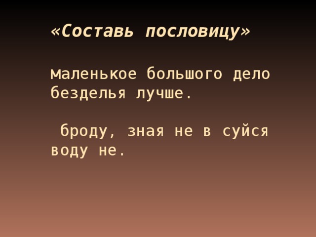 «Составь пословицу»    м аленькое большого дело безделья лучше.   броду, зная не в суйся воду не.