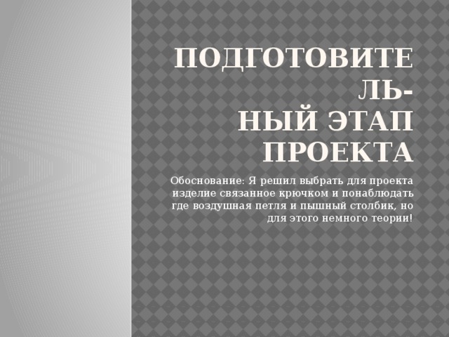 Подготовитель-  ный этап проекта Обоснование: Я решил выбрать для проекта изделие связанное крючком и понаблюдать где воздушная петля и пышный столбик, но для этого немного теории!