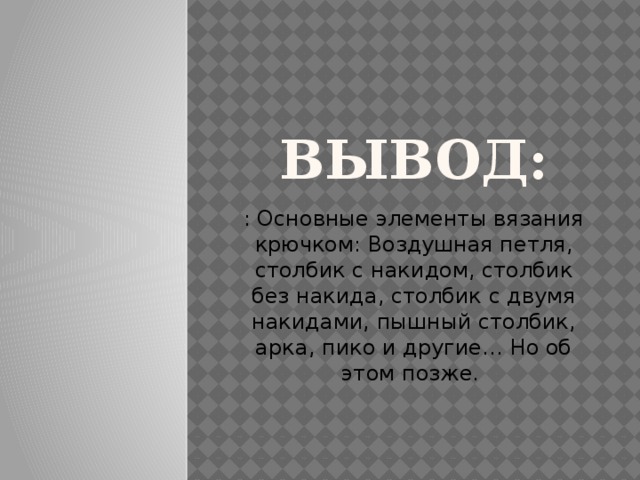 Вывод: : Основные элементы вязания крючком: Воздушная петля, столбик с накидом, столбик без накида, столбик с двумя накидами, пышный столбик, арка, пико и другие… Но об этом позже.