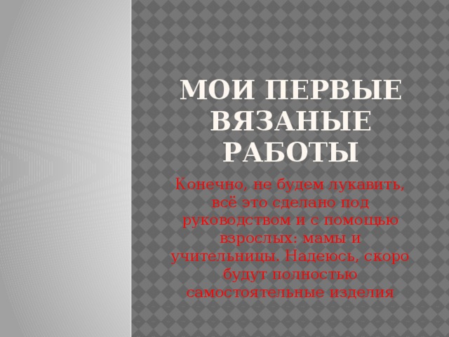 Мои первые вязаные работы Конечно, не будем лукавить, всё это сделано под руководством и с помощью взрослых: мамы и учительницы. Надеюсь, скоро будут полностью самостоятельные изделия