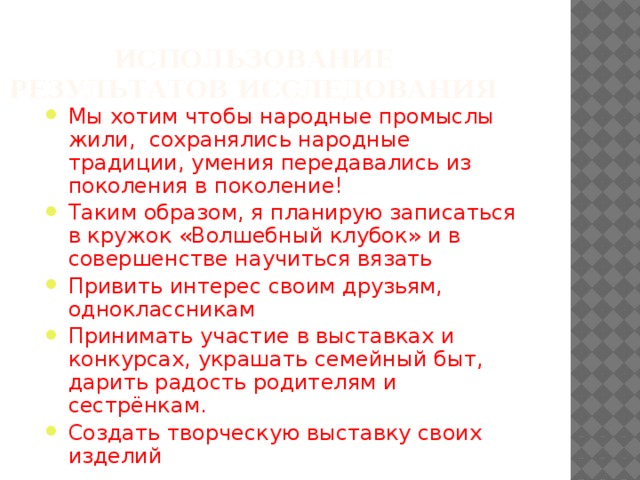 Мы хотим чтобы народные промыслы жили, сохранялись народные традиции, умения передавались из поколения в поколение! Таким образом, я планирую записаться в кружок «Волшебный клубок» и в совершенстве научиться вязать Привить интерес своим друзьям, одноклассникам Принимать участие в выставках и конкурсах, украшать семейный быт, дарить радость родителям и сестрёнкам. Создать творческую выставку своих изделий