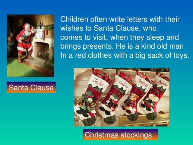 Children often write letters with their wishes to Santa Clause, who comes to visit, when they sleep and brings presents. He is a kind old man In a red clothes with a big sack of toys. Santa Clause Christmas stockings