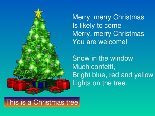 Merry, merry Christmas Is likely to come Merry, merry Christmas You are welcome! Snow in the window Much confetti, Bright blue, red and yellow Lights on the tree. This is a Christmas tree