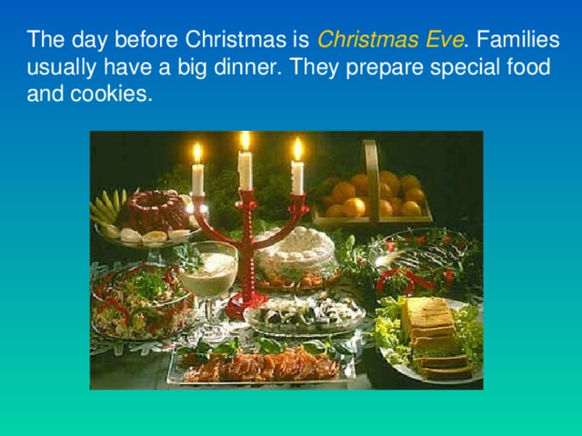 The day before Christmas is Christmas  Eve . Families usually have a big dinner. They prepare special food and cookies.