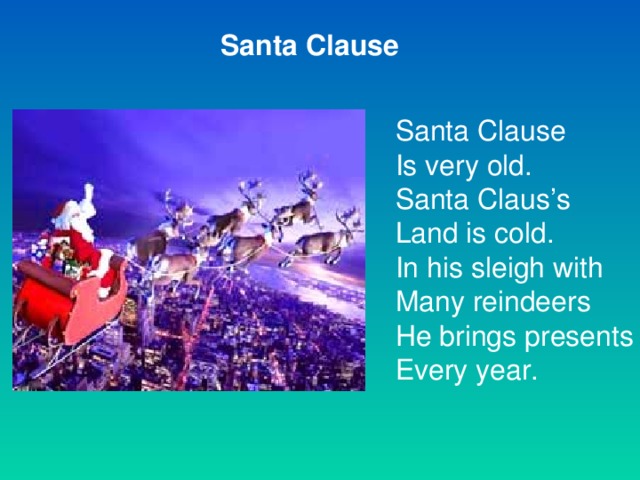 Santa Clause Santa Clause Is very old. Santa Claus’s Land is cold. In his sleigh with Many reindeers He brings presents Every year.