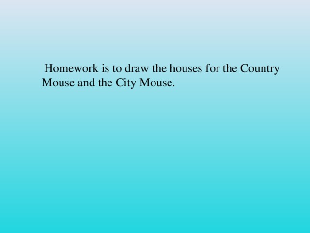 Homework is to draw the houses for the Country Mouse and the City Mouse.