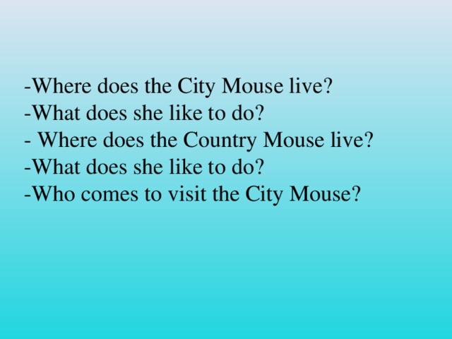 -Where does the City Mouse live? -What does she like to do? - Where does the Country Mouse live? -What does she like to do? -Who comes to visit the City Mouse?