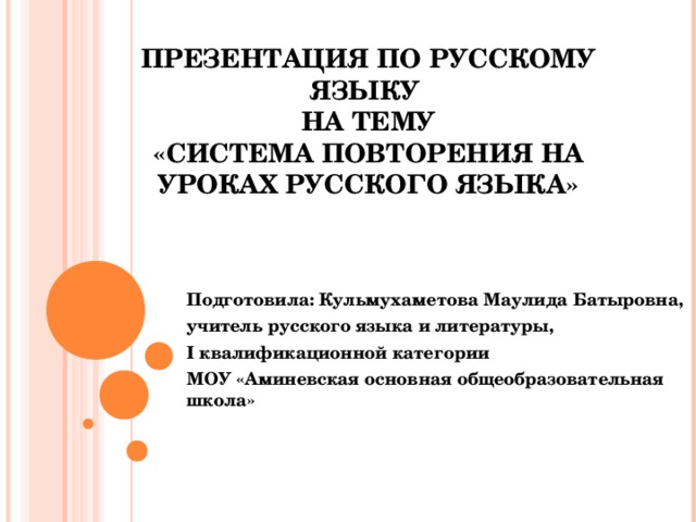 ПРЕЗЕНТАЦИЯ ПО РУССКОМУ ЯЗЫКУ  НА ТЕМУ  «СИСТЕМА ПОВТОРЕНИЯ НА УРОКАХ РУССКОГО ЯЗЫКА» Подготовила: Кульмухаметова Маулида Батыровна, учитель русского языка и литературы, I квалификационной категории МОУ «Аминевская основная общеобразовательная школа»