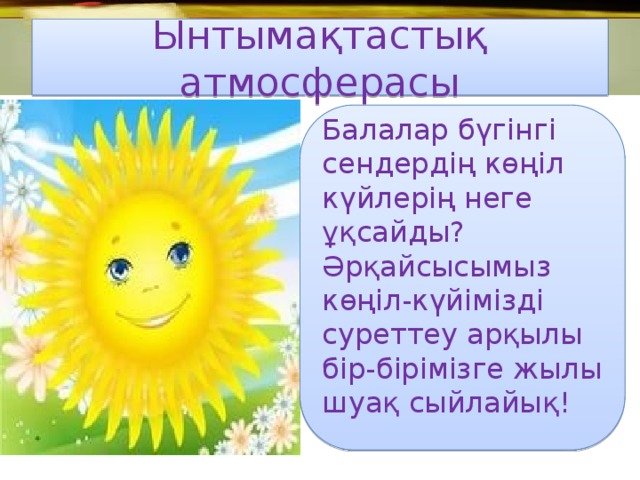 Ынтымақтастық атмосферасы Балалар бүгінгі сендердің көңіл күйлерің неге ұқсайды? Әрқайсысымыз көңіл-күйімізді суреттеу арқылы бір-бірімізге жылы шуақ сыйлайық!