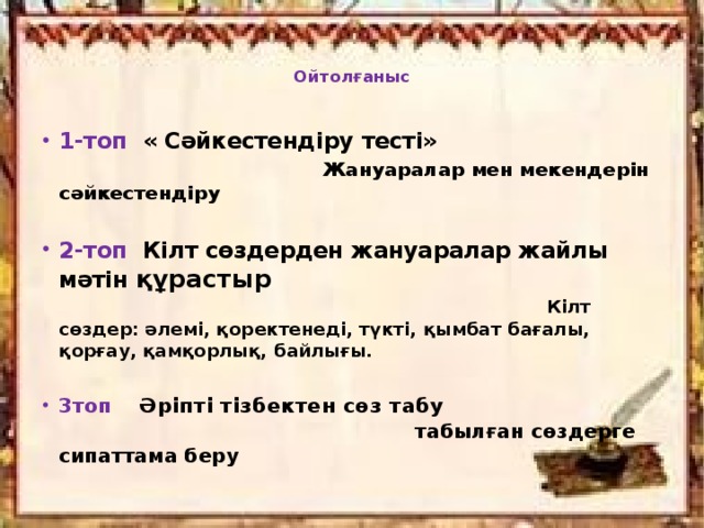 Ойтолғаныс   1-топ « Сәйкестендіру тесті» Жануаралар мен мекендерін сәйкестендіру  2-топ Кілт сөздерден жануаралар жайлы мәтін құрастыр  Кілт сөздер: әлемі, қоректенеді, түкті, қымбат бағалы, қорғау, қамқорлық, байлығы.