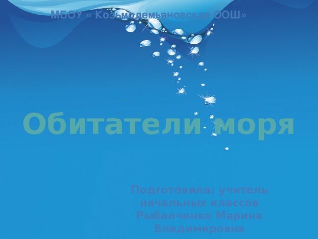 Подготовила: учитель начальных классов Рыбалченко Марина Владимировна МБОУ « Козьмодемьяновская ООШ» Обитатели моря