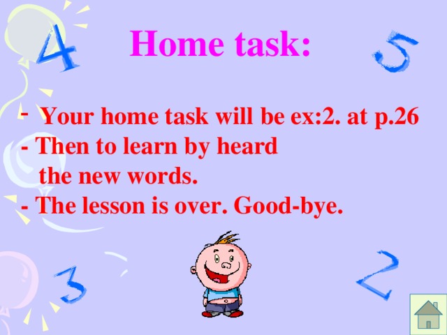 Home task:  Your home task will be ex:2. at p.26 - Then to learn by heard  the new words. - The lesson is over. Good-bye.
