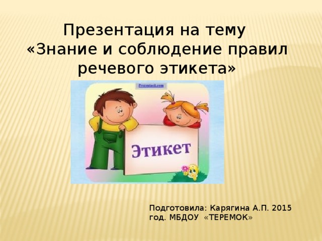 Презентация на тему «Знание и соблюдение правил речевого этикета» Подготовила: Карягина А.П. 2015 год. МБДОУ «ТЕРЕМОК»