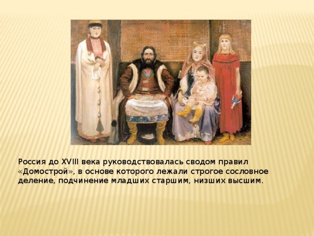 Россия до XVIII века руководствовалась сводом правил «Домострой», в основе которого лежали строгое сословное деление, подчинение младших старшим, низших высшим.