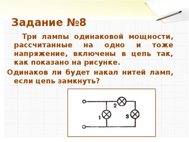 Задание №8  Три лампы одинаковой мощности, рассчитанные на одно и тоже напряжение, включены в цепь так, как показано на рисунке. Одинаков ли будет накал нитей ламп, если цепь замкнуть?