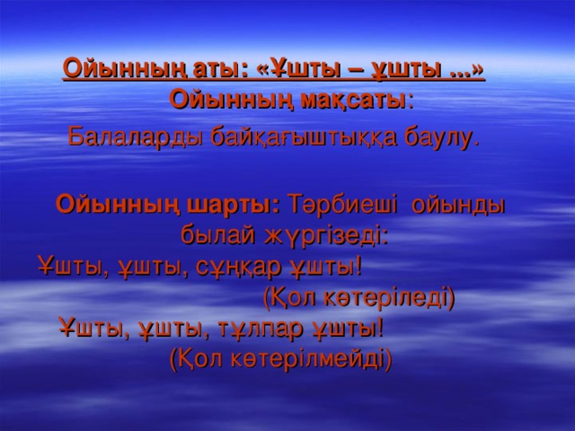 Ойынның аты: «Ұшты – ұшты ...»     Ойынның мақсаты : Балаларды байқағыштыққа баулу.     Ойынның шарты: Тәрбиеші ойынды былай жүргізеді:    Ұшты, ұшты, сұңқар ұшты! (Қол көтеріледі)    Ұшты, ұшты, тұлпар ұшты! (Қол көтерілмейді)  