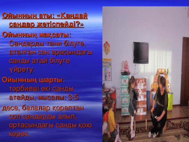 Ойынның аты: «Қандай сандар жетіспейді?»  Ойынның мақсаты : Сандарды тани білуге, аталған сан арасындағы санды атай білуге үйрету. Ойынның шарты : тәрбиеші екі санды атайды, мысалы: 3-5 десе, балалар қ ораптан сол сандарды алып, ортасындағы санды қою керек.