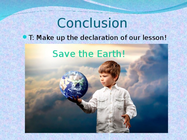 Conclusion T: Make up the declaration of our lesson! Save the Earth!