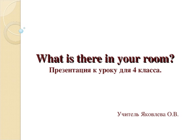 What is there in your room? Презентация к уроку для 4 класса.  Учитель Яковлева О.В.