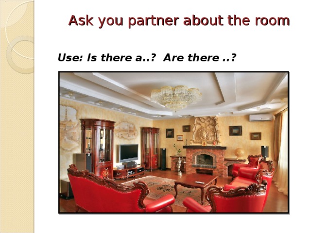 Ask you partner about the room Use: Is there a..? Are there ..?