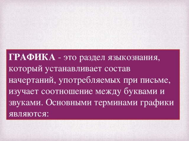 ГРАФИКА - это раздел языкознания, который устанавливает состав начертаний, употребляемых при письме, изучает соотношение между буквами и звуками. Основными терминами графики являются: