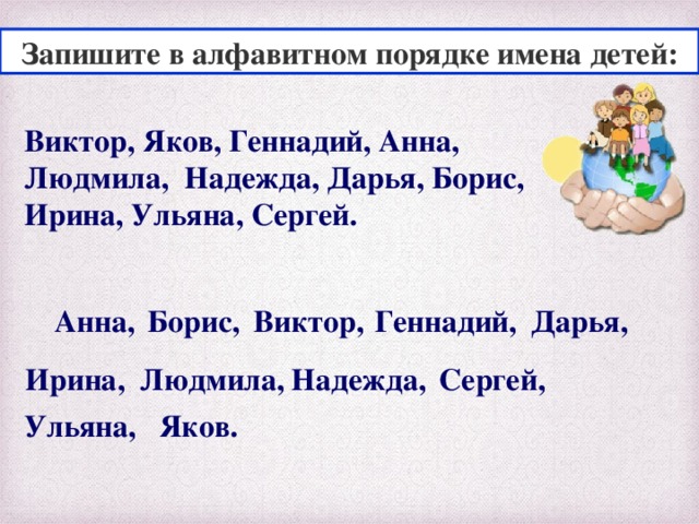 Запишите в алфавитном порядке имена детей: Виктор, Яков, Геннадий, Анна, Людмила, Надежда, Дарья, Борис, Ирина, Ульяна, Сергей. Анна, Борис, Виктор, Геннадий, Дарья, Ирина, Людмила, Надежда, Сергей, Ульяна, Яков.