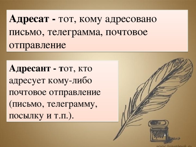 Адресат - тот, кому адресовано письмо, телеграмма, почтовое отправление . Адресант - т от, кто адресует кому-либо почтовое отправление (письмо, телеграмму, посылку и т.п.).