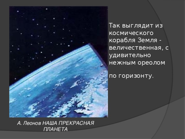 Так выглядит из космического корабля Земля - величественная, с удивительно нежным ореолом по горизонту.  А. Леонов НАША ПРЕКРАСНАЯ ПЛАНЕТА