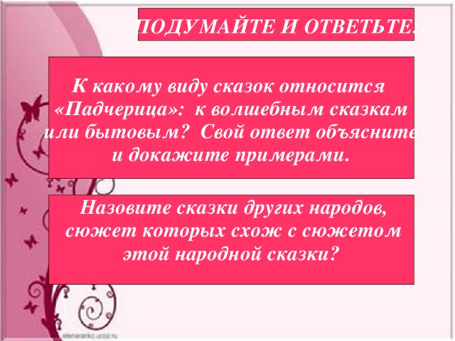 ПОДУМАЙТЕ И ОТВЕТЬТЕ: К какому виду сказок относится «Падчерица»: к волшебным сказкам  или бытовым? Свой ответ объясните и докажите примерами.  Назовите сказки других народов,  сюжет которых схож с сюжетом  этой народной сказки?