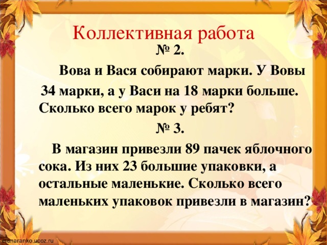 Коллективная работа № 2.  Вова и Вася собирают марки. У Вовы  34 марки, а у Васи на 18 марки больше. Сколько всего марок у ребят? № 3.  В магазин привезли 89 пачек яблочного сока. Из них 23 большие упаковки, а остальные маленькие. Сколько всего маленьких упаковок привезли в магазин?