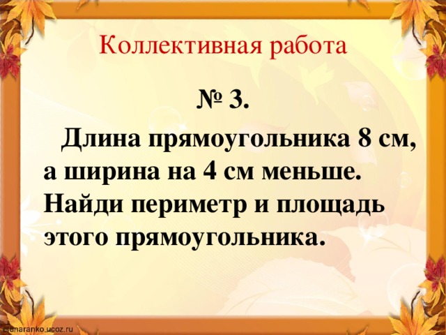 Коллективная работа № 3.  Длина прямоугольника 8 см, а ширина на 4 см меньше. Найди периметр и площадь этого прямоугольника.