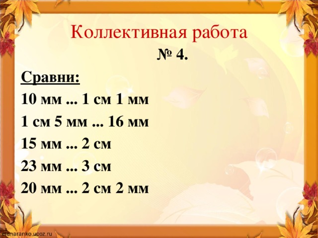 Коллективная работа № 4. Сравни: 10 мм ... 1 см 1 мм 1 см 5 мм ... 16 мм 15 мм ... 2 см 23 мм ... 3 см 20 мм ... 2 см 2 мм