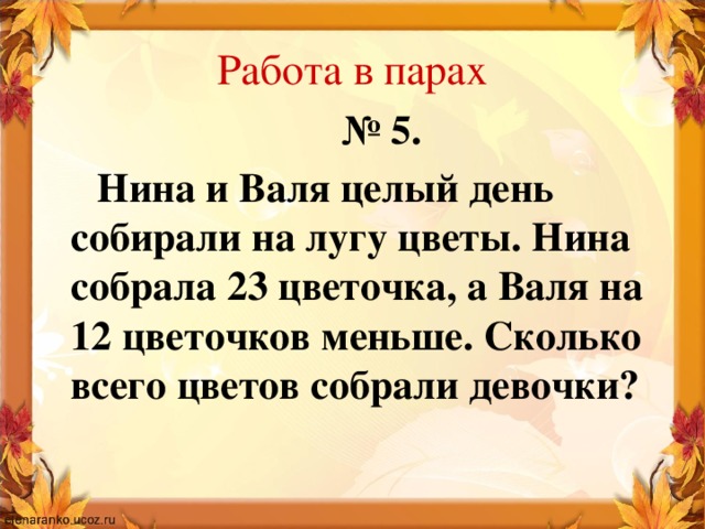 Работа в парах № 5.  Нина и Валя целый день собирали на лугу цветы. Нина собрала 23 цветочка, а Валя на 12 цветочков меньше. Сколько всего цветов собрали девочки?