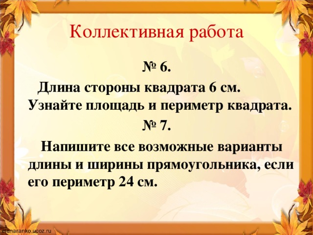 Коллективная работа № 6.  Длина стороны квадрата 6 см. Узнайте площадь и периметр квадрата. № 7.  Напишите все возможные варианты длины и ширины прямоугольника, если его периметр 24 см.