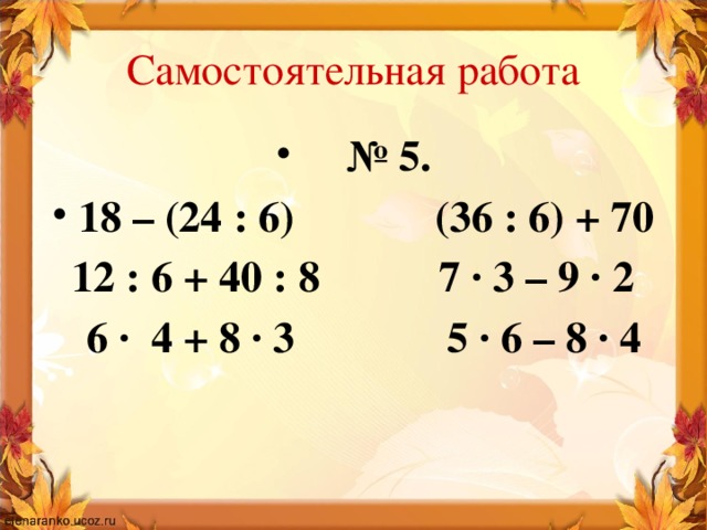 Самостоятельная работа № 5. 18 – (24 : 6) (36 : 6) + 70 12 : 6 + 40 : 8 7 ∙ 3 – 9 ∙ 2  6 ∙ 4 + 8 ∙ 3 5 ∙ 6 – 8 ∙ 4