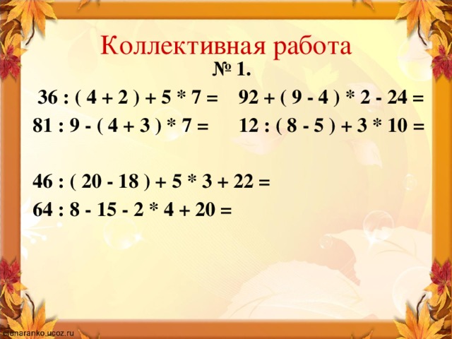 Коллективная работа № 1.  36 : ( 4 + 2 ) + 5 * 7 = 92 + ( 9 - 4 ) * 2 - 24 = 81 : 9 - ( 4 + 3 ) * 7 = 12 : ( 8 - 5 ) + 3 * 10 =  46 : ( 20 - 18 ) + 5 * 3 + 22 = 64 : 8 - 15 - 2 * 4 + 20 =