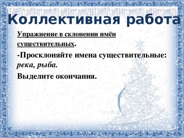 Коллективная работа                Упражнение в склонении имён существительных . -Просклоняйте имена существительные: река, рыба. Выделите окончания.