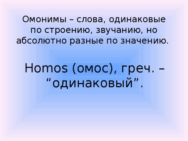 Омонимы – слова, одинаковые по строению, звучанию, но абсолютно разные по значению.  Homos (омос), греч. – “одинаковый”.