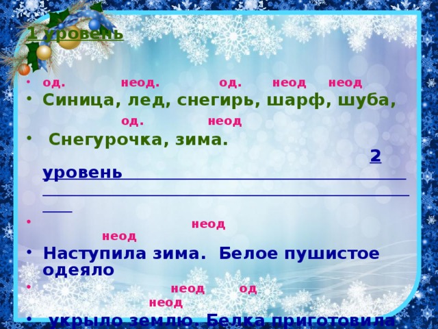 1 уровень  од. неод. од.  неод неод Синица, лед, снегирь, шарф, шуба,  од.  неод  Снегурочка, зима.  2 уровень   неод неод Наступила зима. Белое пушистое одеяло  неод од неод   укрыло землю. Белка приготовила на зиму  неод  орехи.  3 уровень  К кормушке прилетели суетливые синицы. На зиму белка приготовила орехи.